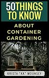 50 Things to Know About Container Gardening: Tips & Tricks for Starting and Maintaining Your Own Container Garden by