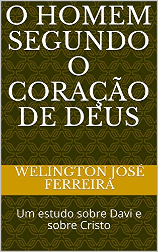 O homem segundo o coração de Deus: Um estudo sobre Davi e sobre Cristo ...