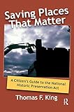 Saving Places that Matter: A Citizen's Guide to the National Historic Preservation Act by Thomas F King