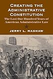 Creating the Administrative Constitution: The Lost One Hundred Years of American Administrative Law (Yale Law Library Series in Legal History and Reference)