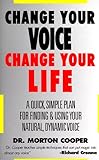 Change Your Voice : Change Your Life : A Quick, Simple Plan for Finding & Using Your Natural Dynamic Voice