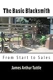 The Basic Blacksmith: From Start to Sales by James Arthur Tuttle