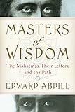 Masters of Wisdom: The Mahatmas, Their Letters, and the Path by Edward Abdill