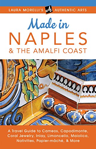 Made in Naples & the Amalfi Coast: A Travel Guide To Cameos, Capodimonte, Coral Jewelry, Inlay, Limoncello, Maiolica, Nativities Papier-mâché, & More (Laura Morelli's Authentic Arts)