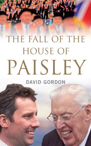The Fall of the House of Paisley: The Downfall of Ian Paisley's Political Dynasty by David Gordon