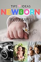Newborn Photography Tips and Ideas: The New Parent's Guide to Posing ,Shooting Prop Tips & Tricks Made Easy for Best Photo Your Baby Kids Children Newborn Photography Tips and Ideas: The New Parent's Guide to Posing ,Shooting Prop Tips & Tricks Made Easy for Best Photo Your Baby Kids Children