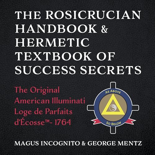 The Rosicrucian Handbook & Hermetic Textbook of Success Secrets: The Original American Illuminati Loge de Parfaits d' Écosse ™- 1764