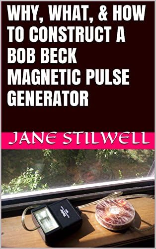 WHY, WHAT, & HOW TO CONSTRUCT A BOB BECK MAGNETIC PULSE GENERATOR: Update July 2019