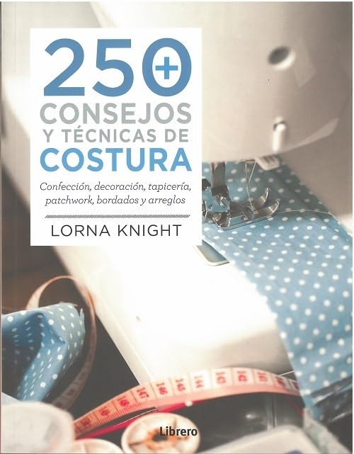 250 Consejos y t&egrave;cnicas de costura :Confecci&oacute;n, decoraci&oacute;n, tapicería, patchwork, Bordados y arreglo