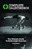 Complete Calisthenics: The Ultimate Guide to Bodyweight Exercise by Ashley Kalym