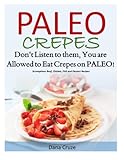 Paleo Crepes: Don't Listen to Them, You are Allowed to Eat Crepes on PALEO! Scrumptious Beef, Chicken, Fish and Dessert Recipes by Dana Cruze