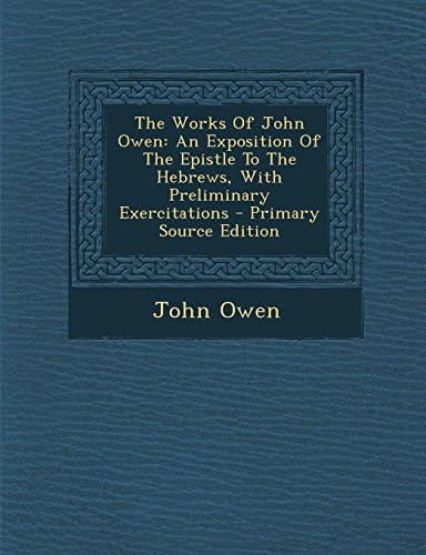 The Works of John Owen: An Exposition of the Epistle to the Hebrews, with Preliminary Exercitations - Primary Source Edition Paperback – December 7, 2013