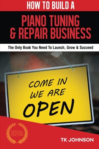 How To Build A Piano Tuning & Repair Business (Special Edition): The Only Book You Need To Launch, Grow & Succeed