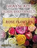Rose Flowers Grayscale Coloring Books For Adults: A Grayscale Adult Coloring Book of Rose Flowers (Coloring Books for Grownups) (Volume 1) by Geoff S.