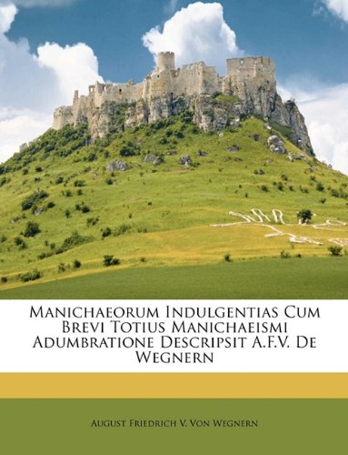 Manichaeorum Indulgentias Cum Brevi Totius Manichaeismi Adumbratione Descripsit A.F.V. De Wegnern (Romanian Edition)
