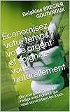 Économisez votre temps, votre argent et soignez-vous naturellement: Un petit guide pratique rédigé avec humour qui vous servira tous les jours. (French Edition) by
