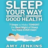 Sleep Your Way to Good Health: 7 Steps to Make Tonight the Best Night of Sleep You Have Ever Had!: A by 