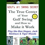 Golf's #1 Swing Secret: The True Center of your Golf Swing and How to Make it Work: How to Play Golf like Ben Hogan, Jack Nicklaus & Tiger Woods