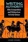 Writing Authority: Elite Competition and Written Law in Early Greece by 