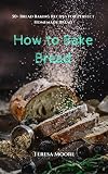 How to Bake Bread: 50+ Bread Baking Recipes for Perfect Homemade Bread (Healthy Food Book 23) by Teresa Moore