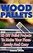 Wood Pallets: 25 DIY Pallet Projects To Make Your Lovely Home Cozy: (Woodworking Books, Wood Pallet Projects)