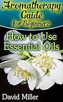 Aromatherapy Guide for Beginners: How to Use Essential Oils: (Essential Oils Books, Aromatherapy) Aromatherapy Guide for Beginners: How to Use Essential Oils: (Essential Oils Books, Aromatherapy)