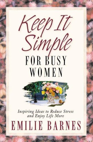 Keep It Simple for Busy Women: Inspiring Ideas to Reduce Stress and Enjoy Life More