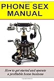 Phone Sex Manual: How To Get Started And Operate A Profitable Home Business