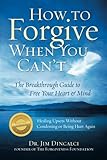 How to Forgive When You Can't:: The Breakthrough Guide to Free Your Heart & Mind ** Recipient of 4 N by Dr. Jim Dincalci