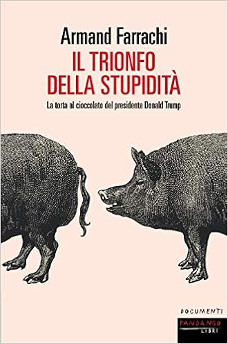 Armand Farrachi - Il trionfo della stupidità. La torta al cioccolato del presidente Donald Trump (2019)