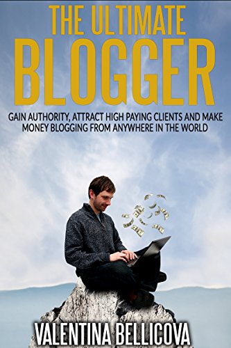 The Ultimate Blogger: Gain Authority, Attract High Paying Clients and Make Money Blogging From Anywhere in the World