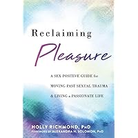 Reclaiming Pleasure: A Sex Positive Guide for Moving Past Sexual Trauma and Living a Passionate Life