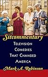 Sitcommentary: Television Comedies That Changed America by Mark A. Robinson