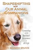Shapeshifting with Our Animal Companions: Connecting with the Spiritual Awareness of All Life by Dawn Baumann Brunke