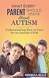 What Every Parent Should Know About Autism: Understanding How to Care for an Autistic Child by Sheena Elly