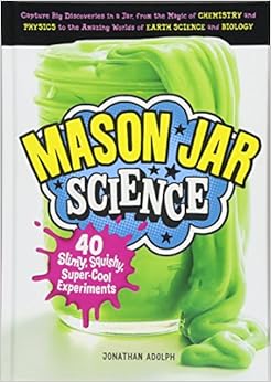 Mason Jar Science: 40 Slimy, Squishy, Super-Cool Experiments; Capture Big Discoveries in a Jar, from the Magic of Chemistry and Physics to the Amazing Worlds of Earth Science and Biology Mason Jar Science: 40 Slimy, Squishy, Super-Cool Experiments; Capture Big Discoveries in a Jar, from the Magic of Chemistry and Physics to the Amazing Worlds of Earth Science and Biology