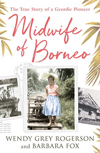 Midwife of Borneo: The True Story of a Geordie Pioneer by Wendy Grey Rogerson, Barbara Fox