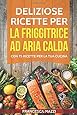 Libro Di Ricette Gourmet Maxx Per Friggitrice Ad Aria Calda | 70 Ricette Facili E Veloci Per Snack, Piatti E Dessert