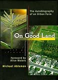 On Good Land: The Autobiography of an Urban Farm by Michael Ableman, Alice Waters