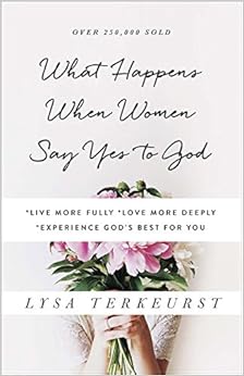 What Happens When Women Say Yes to God: *Live More Fully *Love More Deeply *Experience God's Best for You, by Lysa TerKeurst What Happens When Women Say Yes to God: *Live More Fully *Love More Deeply *Experience God's Best for You, by Lysa TerKeurst