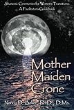 Mother Maiden Crone: Shamanic Ceremonies for Women's Transitions: A Facilitator's Guidebook by Nancy D. Baker Ph.D.