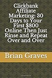 Clickbank Affiliate Marketing: 30 Days to Your First $800 Online Then Just Rinse and Repeat Over and Over