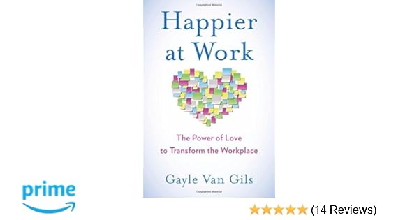 Happier At Work The Power Of Love To Transform The Workplace