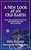 A New Look at the Old Earth : What the Creation Institutes Are Not Telling You about Genesis, Stoner, Don, 188144600X