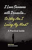 I Love Someone with Dementia... So Why Am I Losing My Mind?: A Practical Guide by 