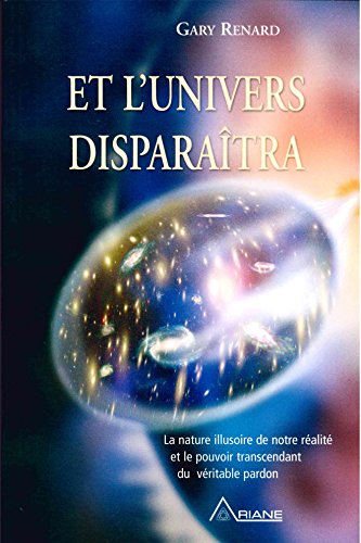 Et l'univers disparaitra: la nature illusoire de notre réalité et le pouvoir transcendant du véritable pardon (French Edition) by Gary R. Renard