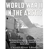 World War II in the Arctic: The History of the Aleutian Islands Campaign and Nazi Germany’s Arctic Invasion of the Soviet Union