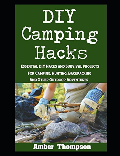 DIY Camping Hacks: Essential DIY Hacks and Survival Projects For Camping, Backpacking, Hunting, and Other Outdoor Adventures