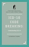 ICD-10 Code Breaking: Understanding ICD-10: A Last Minute Guide to ICD-10 for Coders, Non-Coders, and Clinical Teams