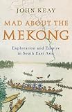 Mad About the Mekong : Exploration and Empire in South East Asia by John Keay